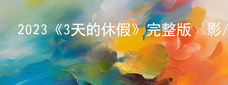蔡京華發布2023《3天的休假》完整版電影/在線觀看/百度云-美劇天堂